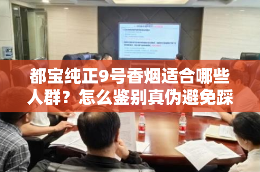 都宝纯正9号香烟适合哪些人群？怎么鉴别真伪避免踩坑？