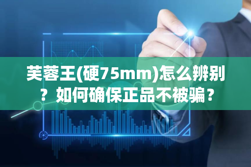 芙蓉王(硬75mm)怎么辨别？如何确保正品不被骗？